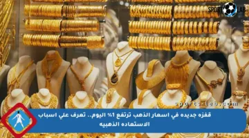 قفزة جديدة في أسعار الذهب ترتفع 1% اليوم.. تعرف على أسباب الاستعادة الذهبية